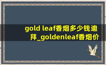 gold leaf香烟多少钱迪拜_goldenleaf香烟价格